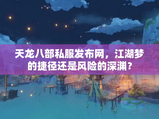 天龙八部私服发布网，江湖梦的捷径还是风险的深渊？