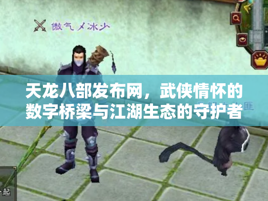 天龙八部发布网，武侠情怀的数字桥梁与江湖生态的守护者