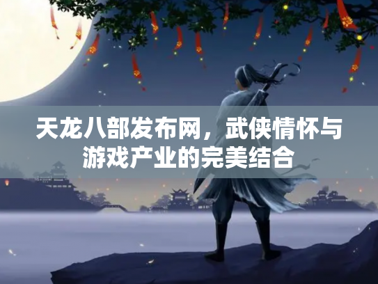 天龙八部发布网，武侠情怀与游戏产业的完美结合