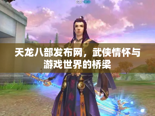 天龙八部发布网，武侠情怀与游戏世界的桥梁