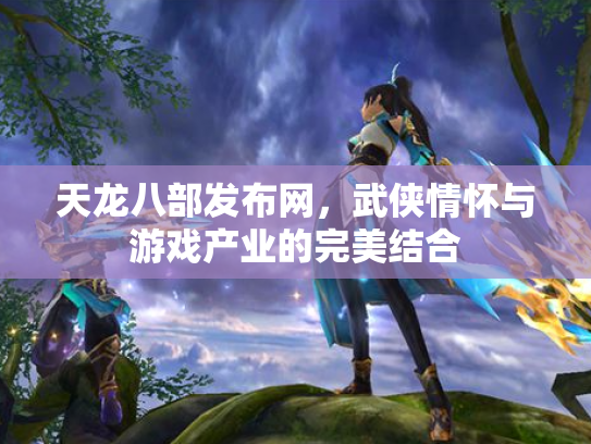 天龙八部发布网，武侠情怀与游戏产业的完美结合