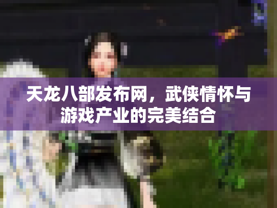 天龙八部发布网，武侠情怀与游戏产业的完美结合