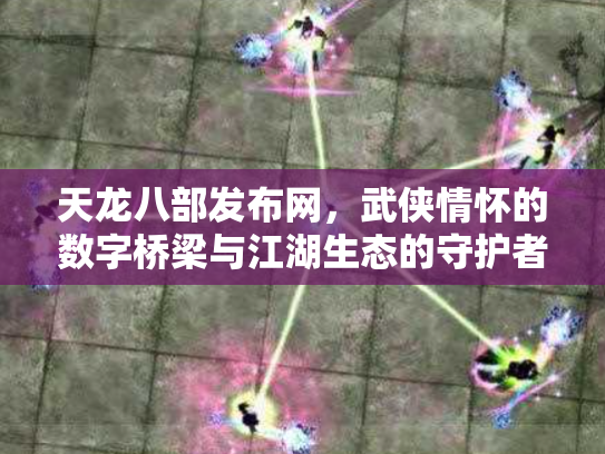 天龙八部发布网，武侠情怀的数字桥梁与江湖生态的守护者