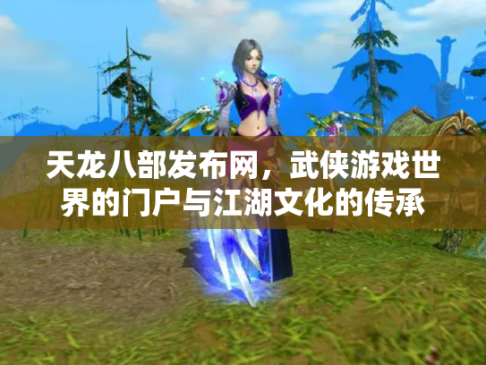 天龙八部发布网，武侠游戏世界的门户与江湖文化的传承