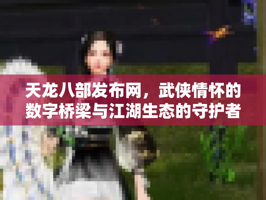 天龙八部发布网，武侠情怀的数字桥梁与江湖生态的守护者