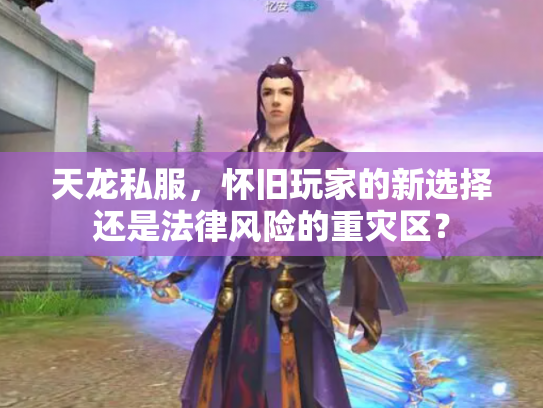 天龙私服，怀旧玩家的新选择还是法律风险的重灾区？