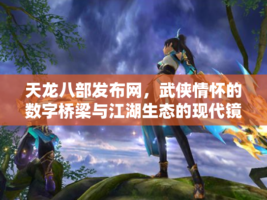 天龙八部发布网，武侠情怀的数字桥梁与江湖生态的现代镜像