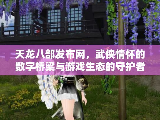 天龙八部发布网，武侠情怀的数字桥梁与游戏生态的守护者