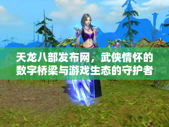 天龙八部发布网，武侠情怀的数字桥梁与游戏生态的守护者