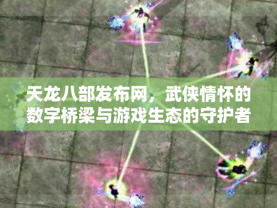 天龙八部发布网，武侠情怀的数字桥梁与游戏生态的守护者