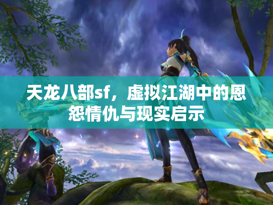天龙八部sf，虚拟江湖中的恩怨情仇与现实启示