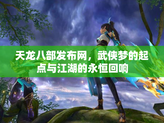 天龙八部发布网，武侠梦的起点与江湖的永恒回响