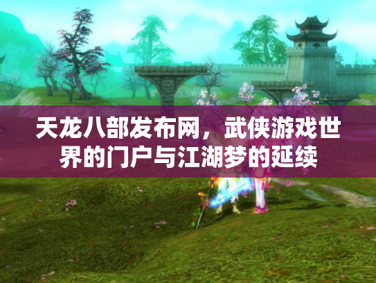 天龙八部发布网，武侠游戏世界的门户与江湖梦的延续