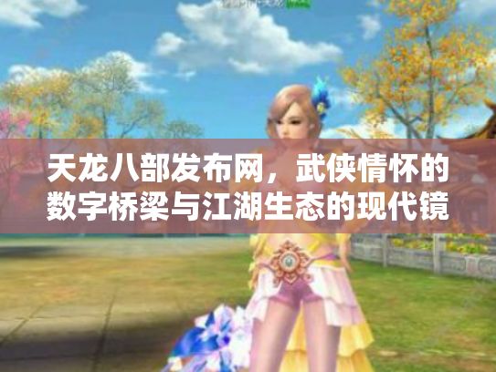 天龙八部发布网，武侠情怀的数字桥梁与江湖生态的现代镜像