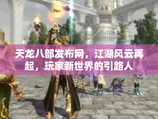 天龙八部发布网，江湖风云再起，玩家新世界的引路人