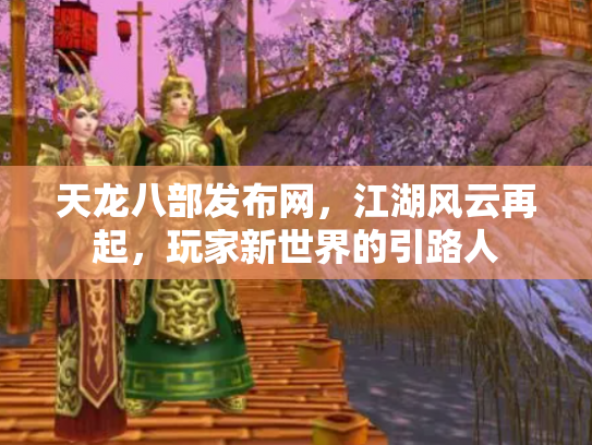天龙八部发布网，江湖风云再起，玩家新世界的引路人