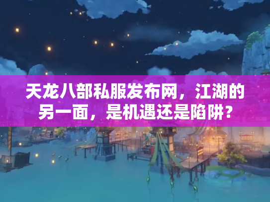 天龙八部私服发布网，江湖的另一面，是机遇还是陷阱？