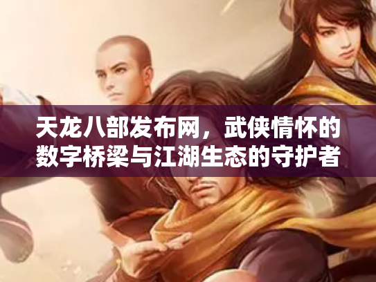 天龙八部发布网，武侠情怀的数字桥梁与江湖生态的守护者