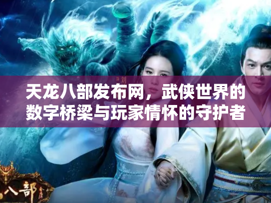 天龙八部发布网，武侠世界的数字桥梁与玩家情怀的守护者