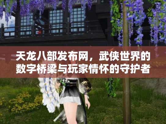 天龙八部发布网，武侠世界的数字桥梁与玩家情怀的守护者