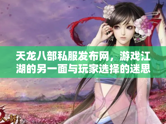 天龙八部私服发布网，游戏江湖的另一面与玩家选择的迷思