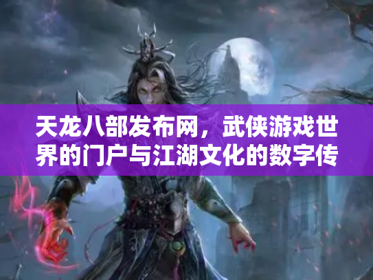 天龙八部发布网，武侠游戏世界的门户与江湖文化的数字传承