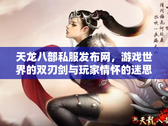 天龙八部私服发布网，游戏世界的双刃剑与玩家情怀的迷思