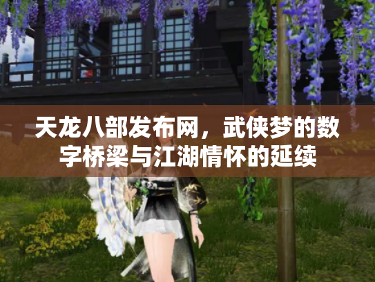 天龙八部发布网，武侠梦的数字桥梁与江湖情怀的延续