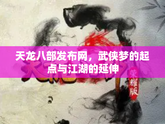 天龙八部发布网，武侠梦的起点与江湖的延伸