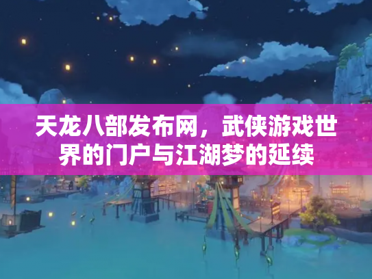 天龙八部发布网，武侠游戏世界的门户与江湖梦的延续