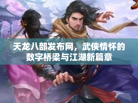 天龙八部发布网，武侠情怀的数字桥梁与江湖新篇章