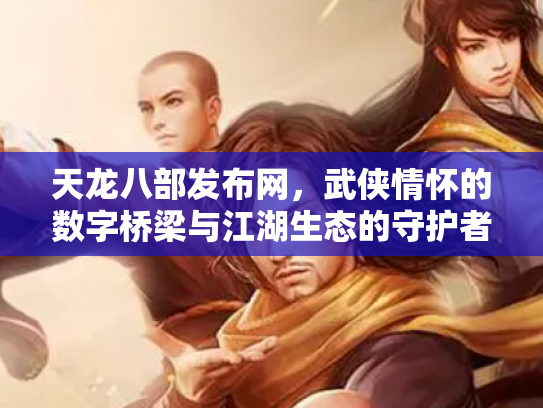 天龙八部发布网，武侠情怀的数字桥梁与江湖生态的守护者