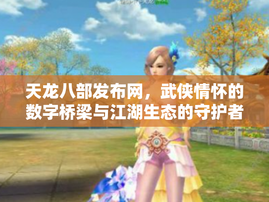 天龙八部发布网，武侠情怀的数字桥梁与江湖生态的守护者