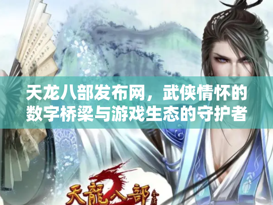 天龙八部发布网，武侠情怀的数字桥梁与游戏生态的守护者