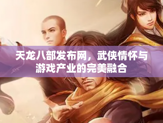 天龙八部发布网，武侠情怀与游戏产业的完美融合