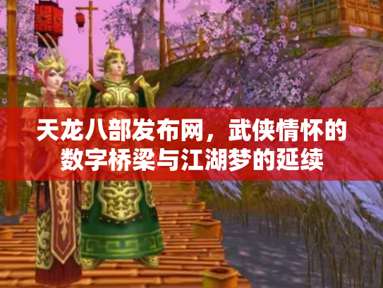 天龙八部发布网，武侠情怀的数字桥梁与江湖梦的延续