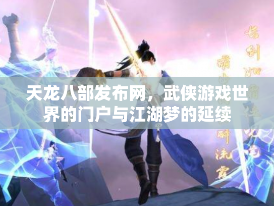 天龙八部发布网，武侠游戏世界的门户与江湖梦的延续