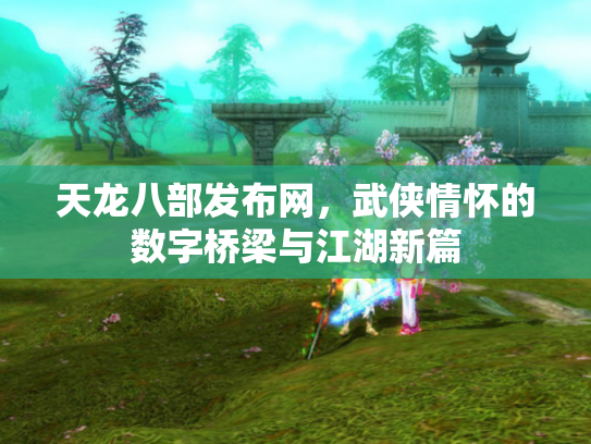 天龙八部发布网，武侠情怀的数字桥梁与江湖新篇