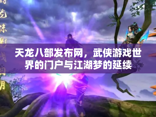 天龙八部发布网，武侠游戏世界的门户与江湖梦的延续