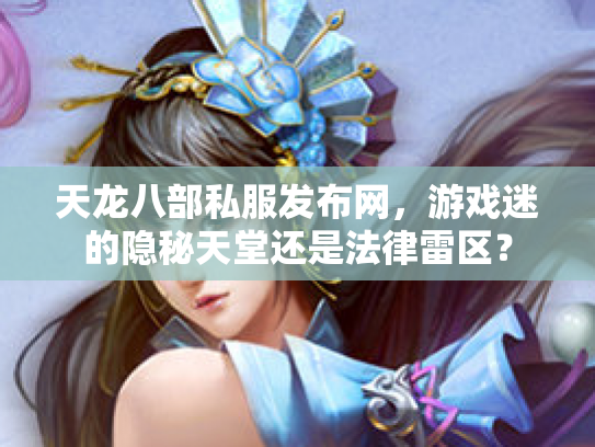天龙八部私服发布网，游戏迷的隐秘天堂还是法律雷区？
