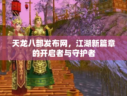 天龙八部发布网，江湖新篇章的开启者与守护者