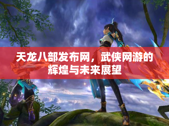 天龙八部发布网，武侠网游的辉煌与未来展望
