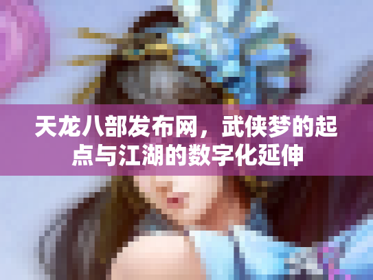 天龙八部发布网，武侠梦的起点与江湖的数字化延伸