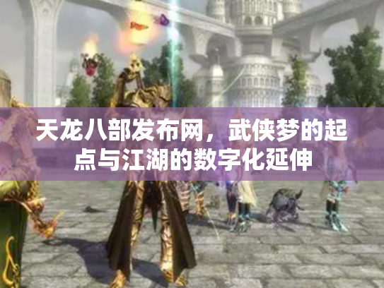 天龙八部发布网，武侠梦的起点与江湖的数字化延伸