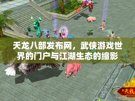 天龙八部发布网，武侠游戏世界的门户与江湖生态的缩影