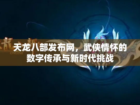天龙八部发布网，武侠情怀的数字传承与新时代挑战