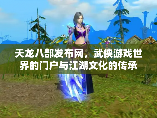 天龙八部发布网，武侠游戏世界的门户与江湖文化的传承
