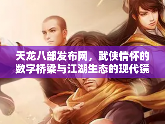 天龙八部发布网，武侠情怀的数字桥梁与江湖生态的现代镜像