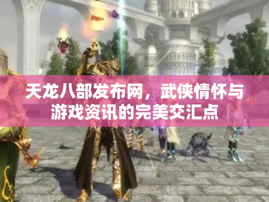 天龙八部发布网，武侠情怀与游戏资讯的完美交汇点