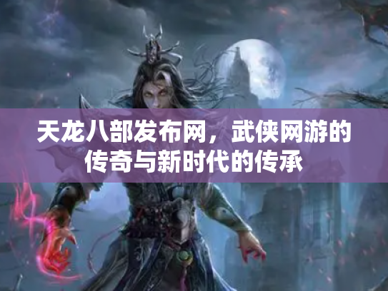 天龙八部发布网，武侠网游的传奇与新时代的传承